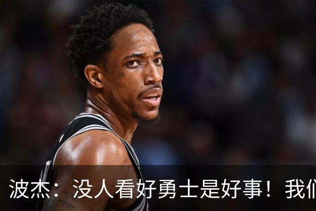 波杰：没人看好勇士是好事！我们比去年更有天赋 要让所有人闭嘴